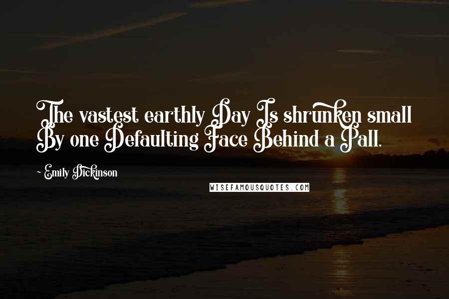 Emily Dickinson Quotes: The vastest earthly Day Is shrunken small By one Defaulting Face Behind a Pall.