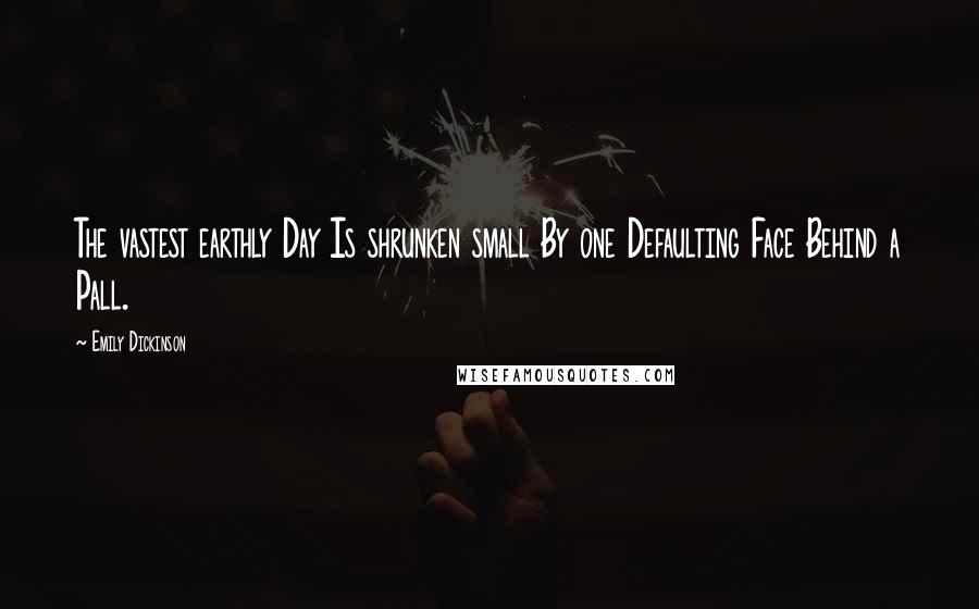 Emily Dickinson Quotes: The vastest earthly Day Is shrunken small By one Defaulting Face Behind a Pall.