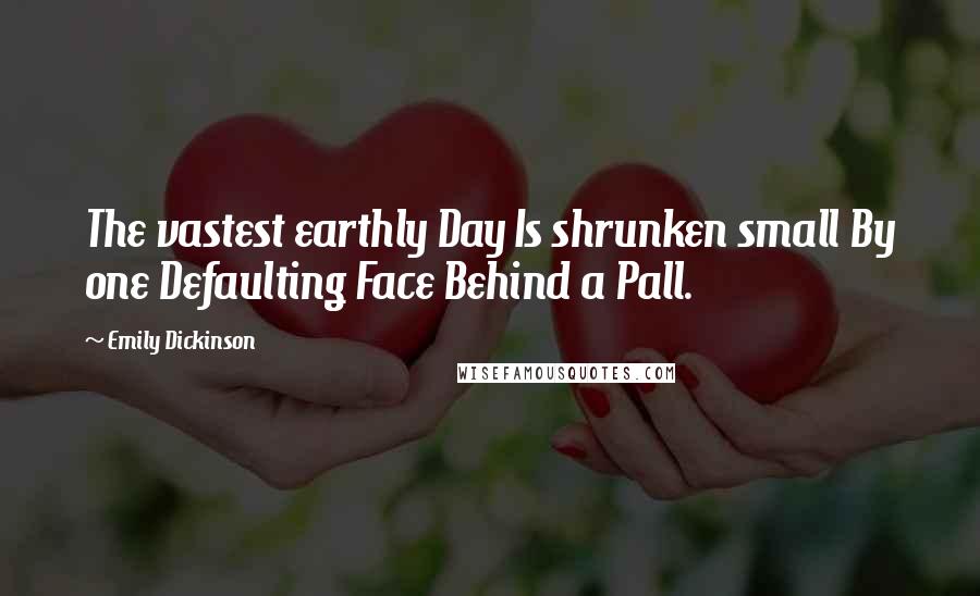 Emily Dickinson Quotes: The vastest earthly Day Is shrunken small By one Defaulting Face Behind a Pall.