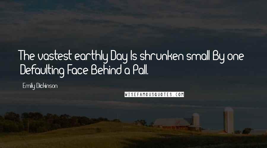 Emily Dickinson Quotes: The vastest earthly Day Is shrunken small By one Defaulting Face Behind a Pall.