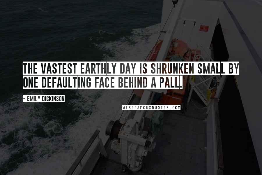 Emily Dickinson Quotes: The vastest earthly Day Is shrunken small By one Defaulting Face Behind a Pall.