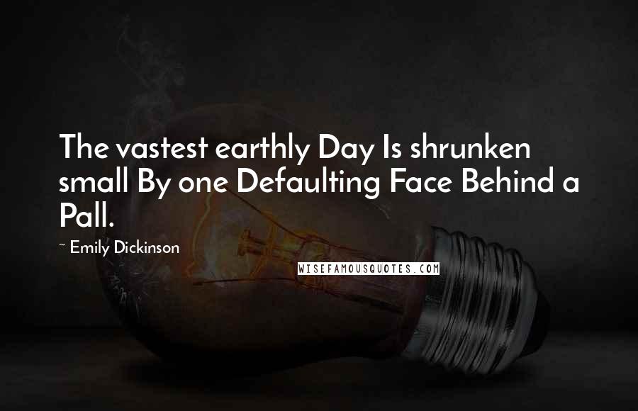 Emily Dickinson Quotes: The vastest earthly Day Is shrunken small By one Defaulting Face Behind a Pall.