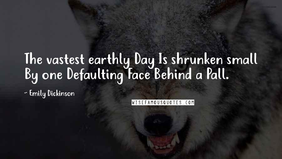 Emily Dickinson Quotes: The vastest earthly Day Is shrunken small By one Defaulting Face Behind a Pall.