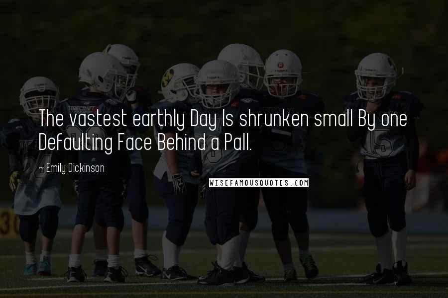 Emily Dickinson Quotes: The vastest earthly Day Is shrunken small By one Defaulting Face Behind a Pall.