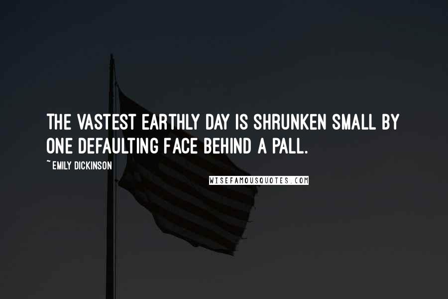 Emily Dickinson Quotes: The vastest earthly Day Is shrunken small By one Defaulting Face Behind a Pall.