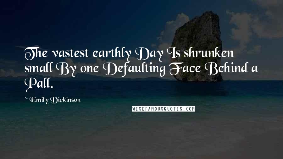 Emily Dickinson Quotes: The vastest earthly Day Is shrunken small By one Defaulting Face Behind a Pall.