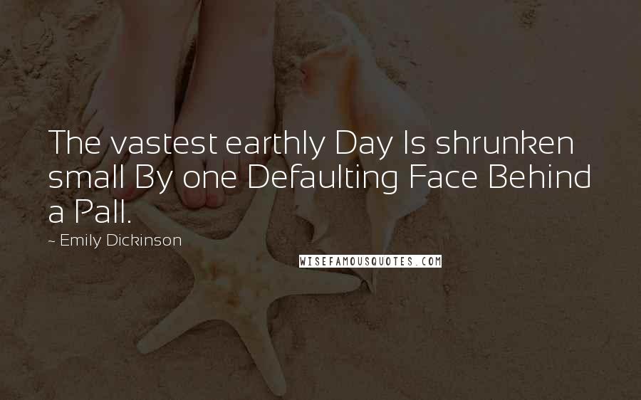 Emily Dickinson Quotes: The vastest earthly Day Is shrunken small By one Defaulting Face Behind a Pall.