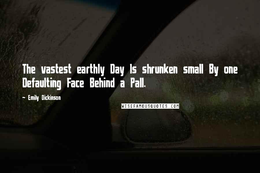 Emily Dickinson Quotes: The vastest earthly Day Is shrunken small By one Defaulting Face Behind a Pall.