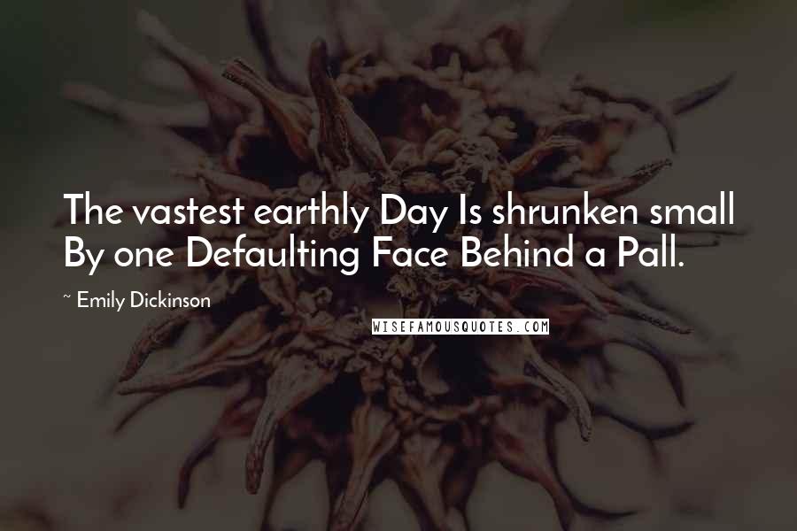 Emily Dickinson Quotes: The vastest earthly Day Is shrunken small By one Defaulting Face Behind a Pall.