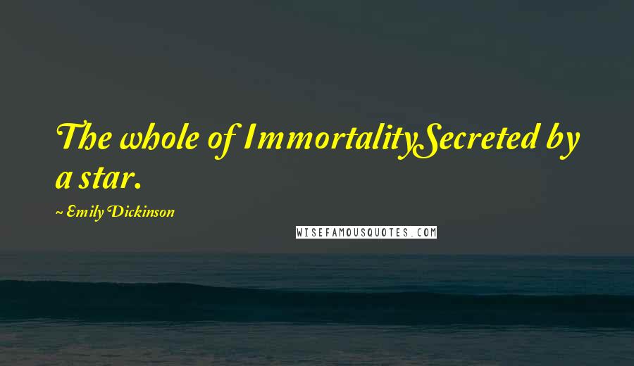 Emily Dickinson Quotes: The whole of ImmortalitySecreted by a star.