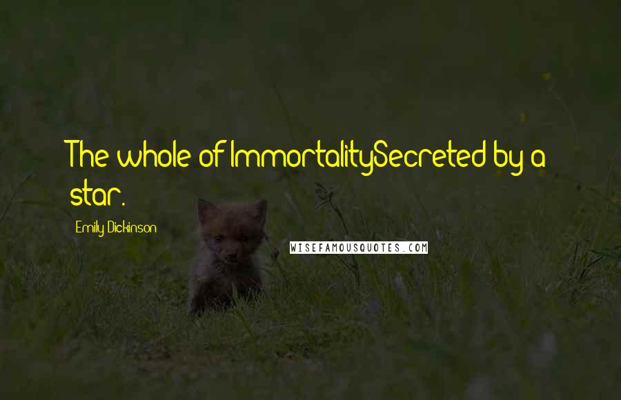 Emily Dickinson Quotes: The whole of ImmortalitySecreted by a star.