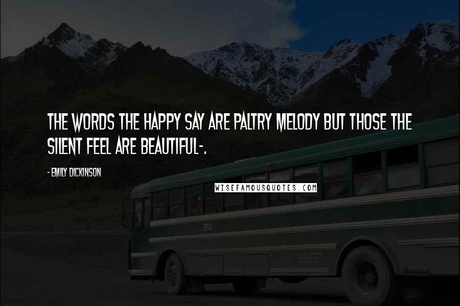 Emily Dickinson Quotes: The words the happy say Are paltry melody But those the silent feel Are beautiful-.