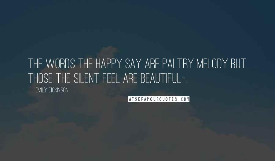 Emily Dickinson Quotes: The words the happy say Are paltry melody But those the silent feel Are beautiful-.