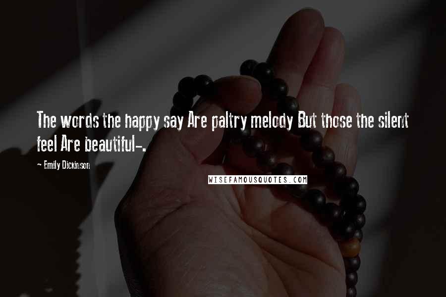 Emily Dickinson Quotes: The words the happy say Are paltry melody But those the silent feel Are beautiful-.
