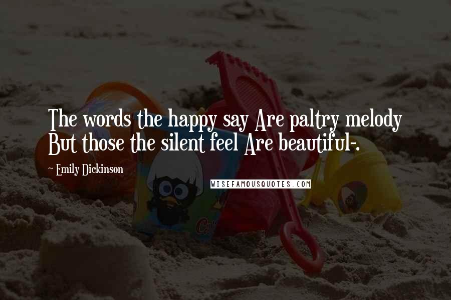 Emily Dickinson Quotes: The words the happy say Are paltry melody But those the silent feel Are beautiful-.