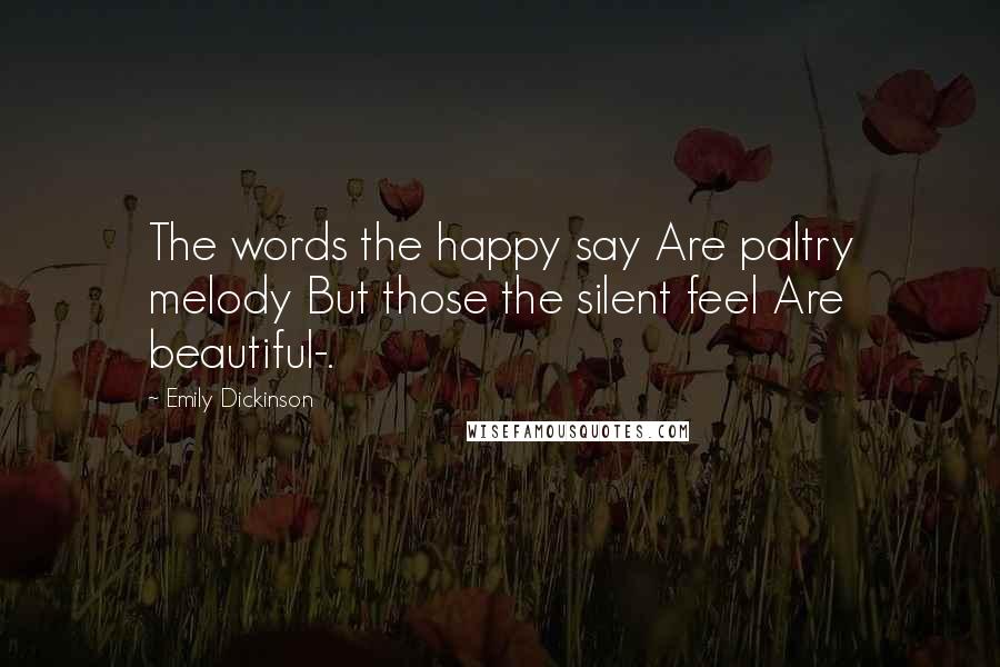 Emily Dickinson Quotes: The words the happy say Are paltry melody But those the silent feel Are beautiful-.