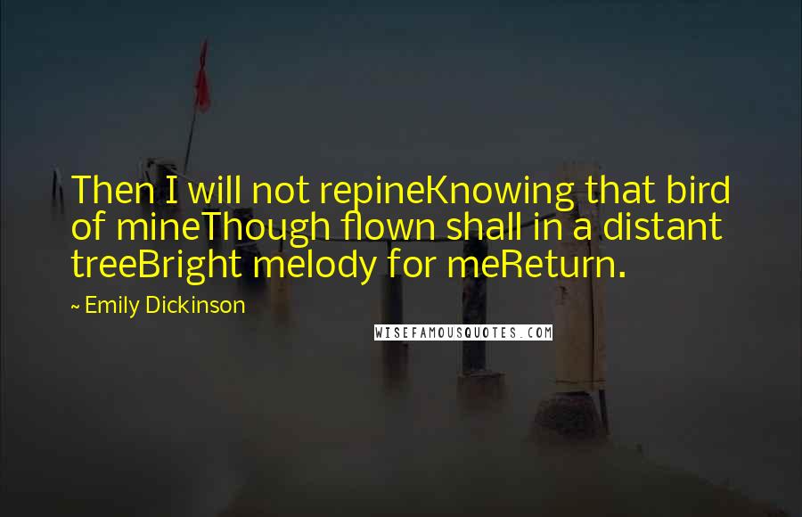 Emily Dickinson Quotes: Then I will not repineKnowing that bird of mineThough flown shall in a distant treeBright melody for meReturn.