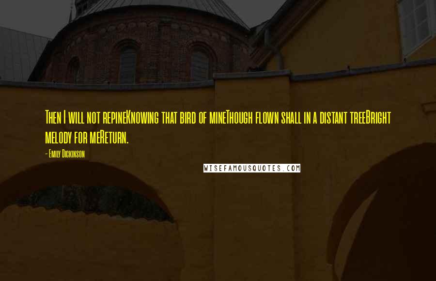 Emily Dickinson Quotes: Then I will not repineKnowing that bird of mineThough flown shall in a distant treeBright melody for meReturn.