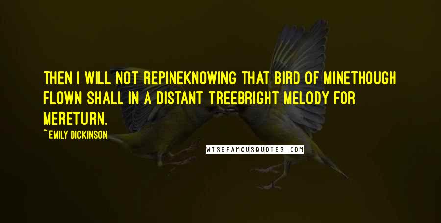 Emily Dickinson Quotes: Then I will not repineKnowing that bird of mineThough flown shall in a distant treeBright melody for meReturn.