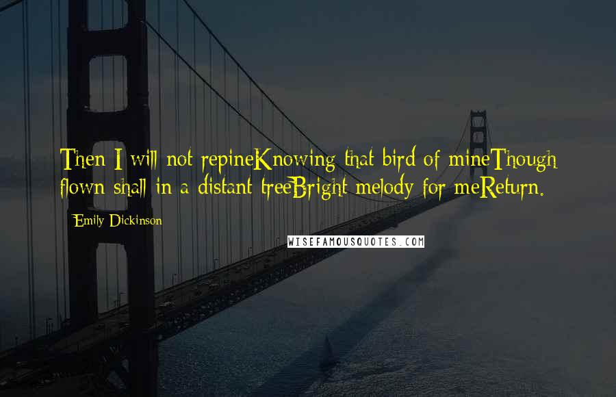 Emily Dickinson Quotes: Then I will not repineKnowing that bird of mineThough flown shall in a distant treeBright melody for meReturn.