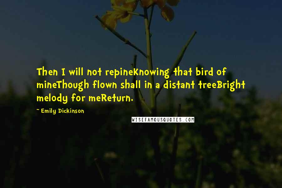 Emily Dickinson Quotes: Then I will not repineKnowing that bird of mineThough flown shall in a distant treeBright melody for meReturn.