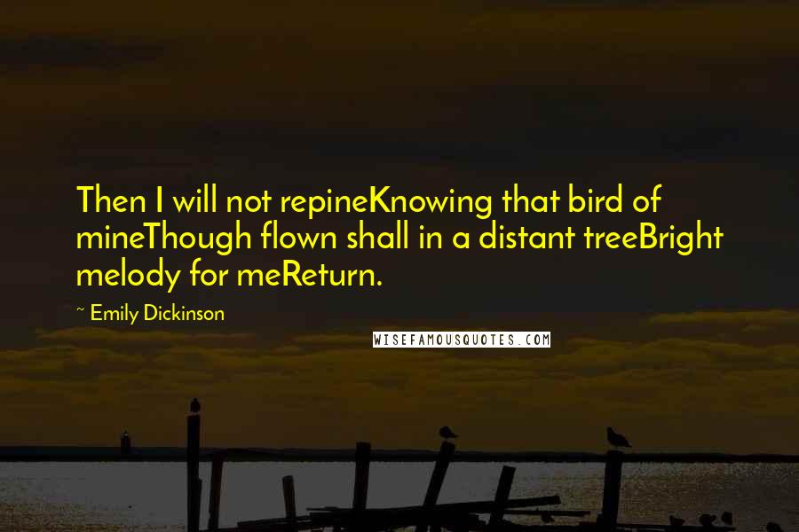 Emily Dickinson Quotes: Then I will not repineKnowing that bird of mineThough flown shall in a distant treeBright melody for meReturn.