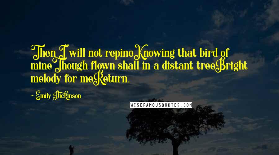 Emily Dickinson Quotes: Then I will not repineKnowing that bird of mineThough flown shall in a distant treeBright melody for meReturn.