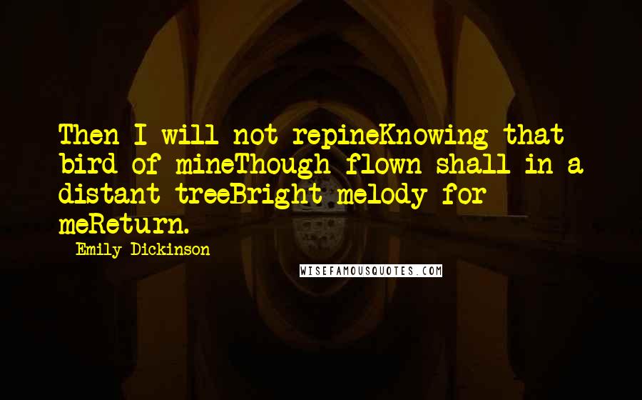 Emily Dickinson Quotes: Then I will not repineKnowing that bird of mineThough flown shall in a distant treeBright melody for meReturn.