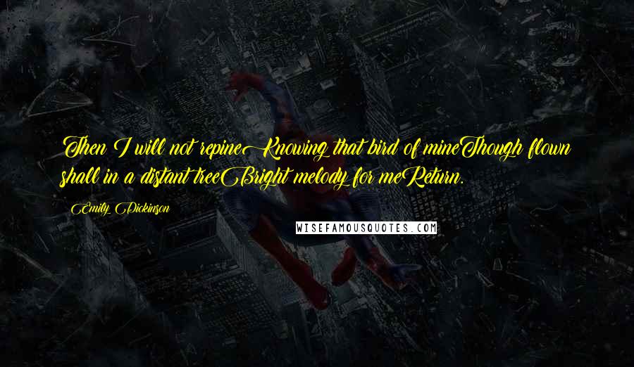 Emily Dickinson Quotes: Then I will not repineKnowing that bird of mineThough flown shall in a distant treeBright melody for meReturn.