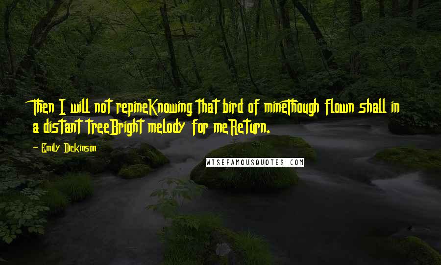 Emily Dickinson Quotes: Then I will not repineKnowing that bird of mineThough flown shall in a distant treeBright melody for meReturn.