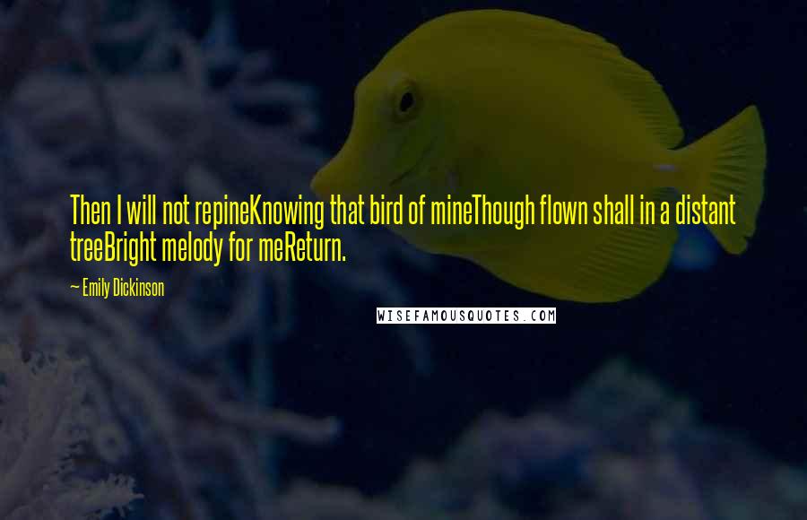 Emily Dickinson Quotes: Then I will not repineKnowing that bird of mineThough flown shall in a distant treeBright melody for meReturn.