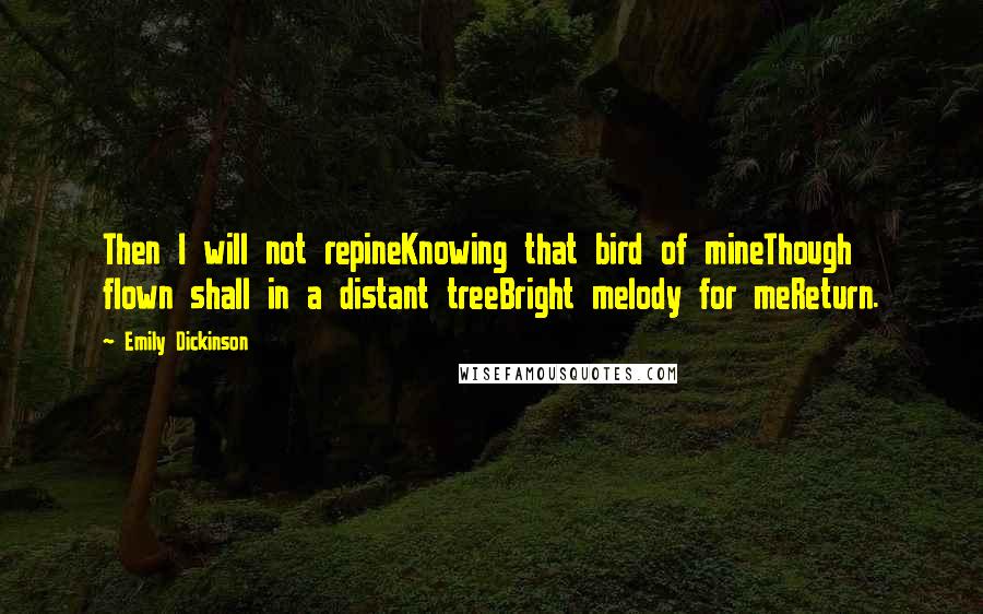 Emily Dickinson Quotes: Then I will not repineKnowing that bird of mineThough flown shall in a distant treeBright melody for meReturn.