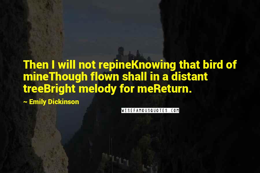 Emily Dickinson Quotes: Then I will not repineKnowing that bird of mineThough flown shall in a distant treeBright melody for meReturn.