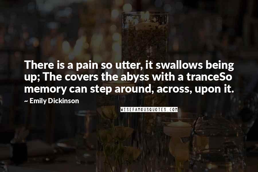 Emily Dickinson Quotes: There is a pain so utter, it swallows being up; The covers the abyss with a tranceSo memory can step around, across, upon it.