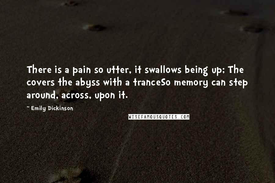 Emily Dickinson Quotes: There is a pain so utter, it swallows being up; The covers the abyss with a tranceSo memory can step around, across, upon it.