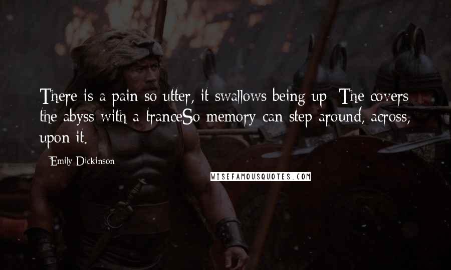 Emily Dickinson Quotes: There is a pain so utter, it swallows being up; The covers the abyss with a tranceSo memory can step around, across, upon it.