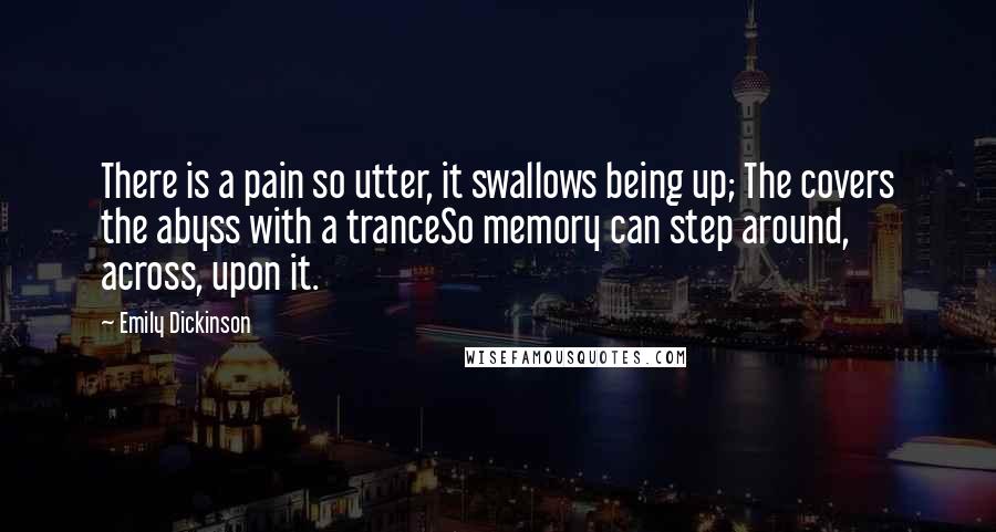 Emily Dickinson Quotes: There is a pain so utter, it swallows being up; The covers the abyss with a tranceSo memory can step around, across, upon it.