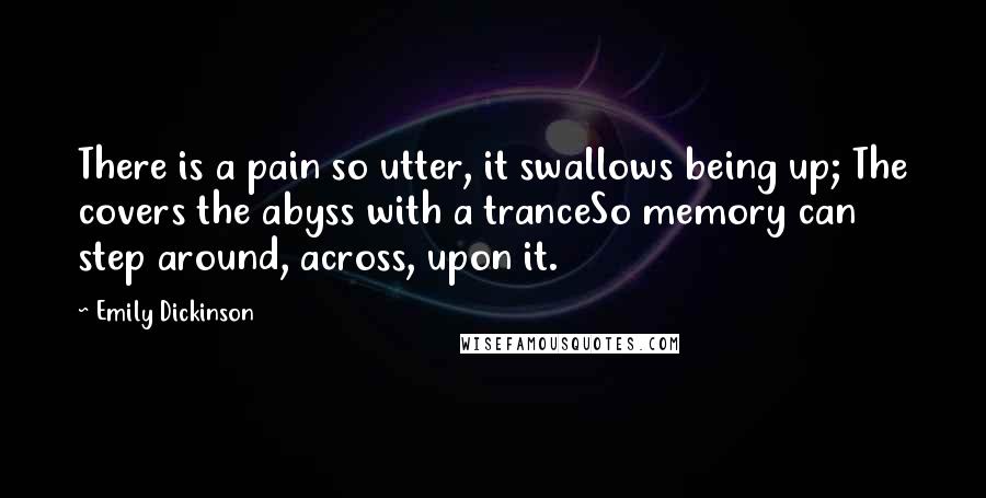 Emily Dickinson Quotes: There is a pain so utter, it swallows being up; The covers the abyss with a tranceSo memory can step around, across, upon it.