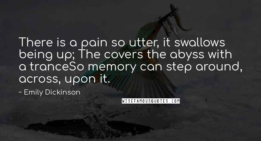 Emily Dickinson Quotes: There is a pain so utter, it swallows being up; The covers the abyss with a tranceSo memory can step around, across, upon it.