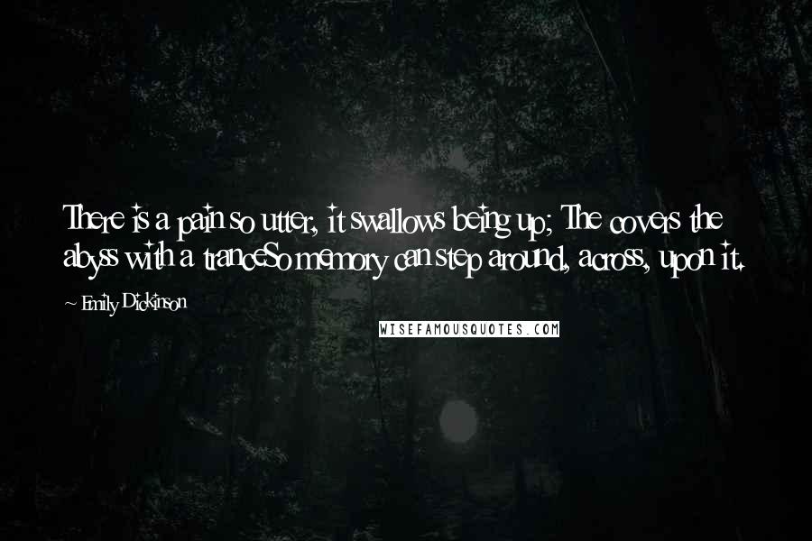 Emily Dickinson Quotes: There is a pain so utter, it swallows being up; The covers the abyss with a tranceSo memory can step around, across, upon it.