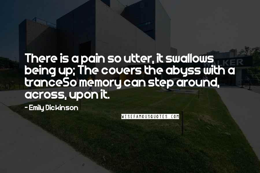 Emily Dickinson Quotes: There is a pain so utter, it swallows being up; The covers the abyss with a tranceSo memory can step around, across, upon it.