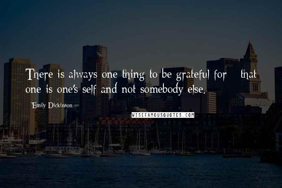 Emily Dickinson Quotes: There is always one thing to be grateful for - that one is one's self and not somebody else.