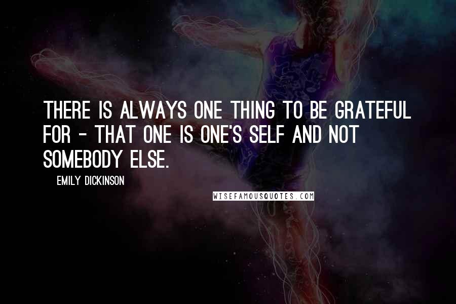 Emily Dickinson Quotes: There is always one thing to be grateful for - that one is one's self and not somebody else.