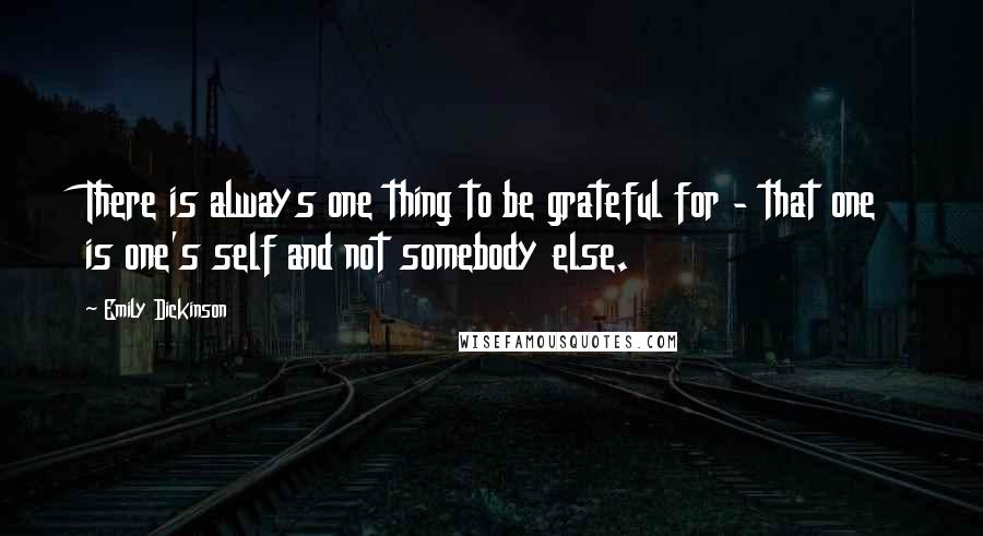 Emily Dickinson Quotes: There is always one thing to be grateful for - that one is one's self and not somebody else.
