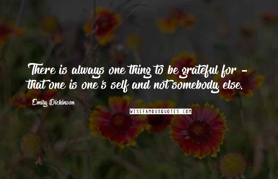 Emily Dickinson Quotes: There is always one thing to be grateful for - that one is one's self and not somebody else.