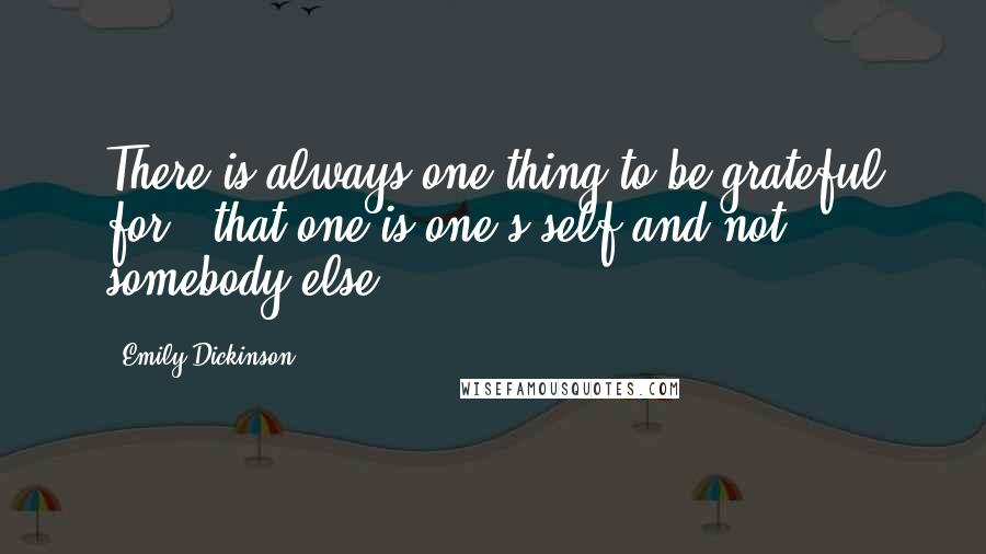 Emily Dickinson Quotes: There is always one thing to be grateful for - that one is one's self and not somebody else.