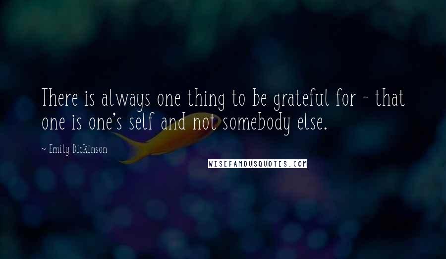 Emily Dickinson Quotes: There is always one thing to be grateful for - that one is one's self and not somebody else.