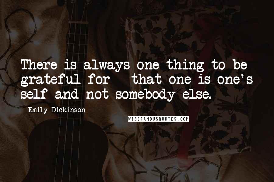 Emily Dickinson Quotes: There is always one thing to be grateful for - that one is one's self and not somebody else.