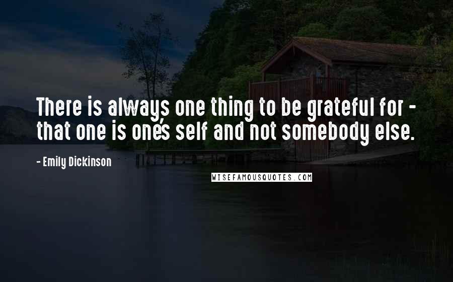 Emily Dickinson Quotes: There is always one thing to be grateful for - that one is one's self and not somebody else.