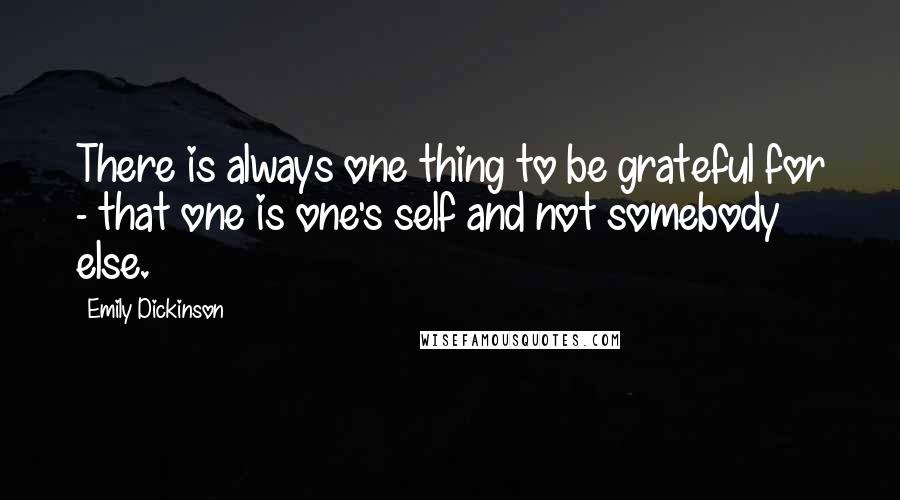 Emily Dickinson Quotes: There is always one thing to be grateful for - that one is one's self and not somebody else.